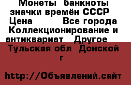 Монеты, банкноты,значки времён СССР › Цена ­ 200 - Все города Коллекционирование и антиквариат » Другое   . Тульская обл.,Донской г.